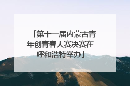第十一届内蒙古青年创青春大赛决赛在呼和浩特举办